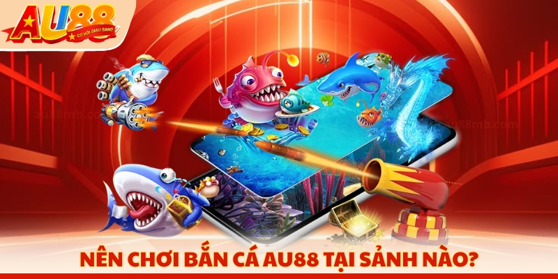 Nên chơi bắn cá AU88 tại sảnh nào?